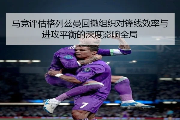 马竞评估格列兹曼回撤组织对锋线效率与进攻平衡的深度影响全局