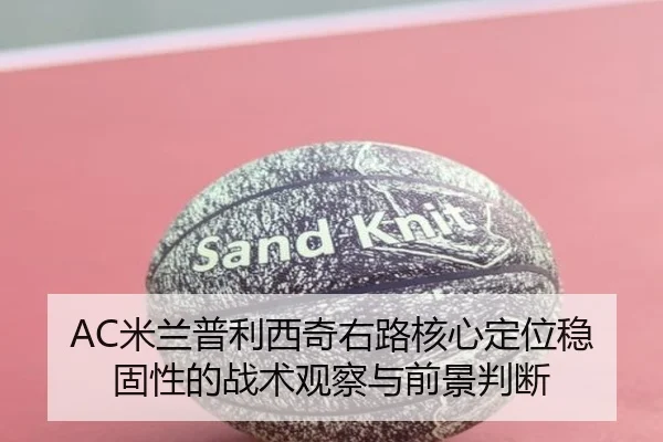 AC米兰普利西奇右路核心定位稳固性的战术观察与前景判断