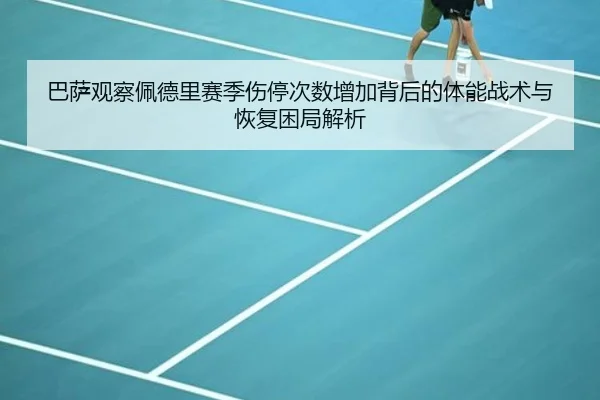 巴萨观察佩德里赛季伤停次数增加背后的体能战术与恢复困局解析
