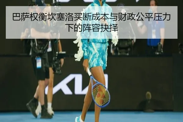 巴萨权衡坎塞洛买断成本与财政公平压力下的阵容抉择