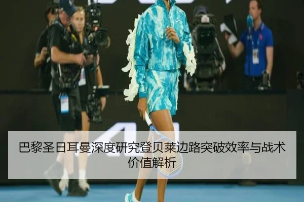 巴黎圣日耳曼深度研究登贝莱边路突破效率与战术价值解析