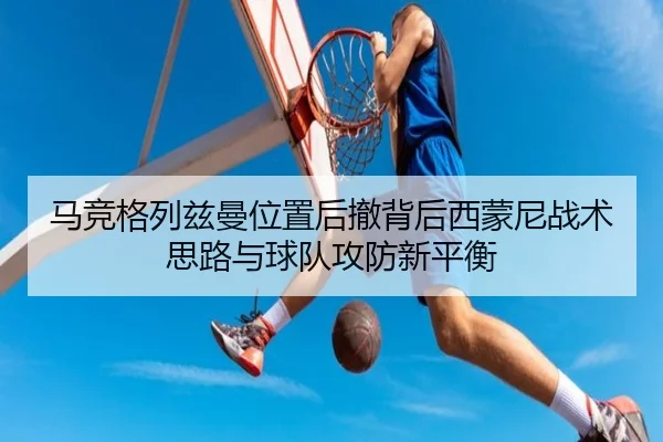 马竞格列兹曼位置后撤背后西蒙尼战术思路与球队攻防新平衡