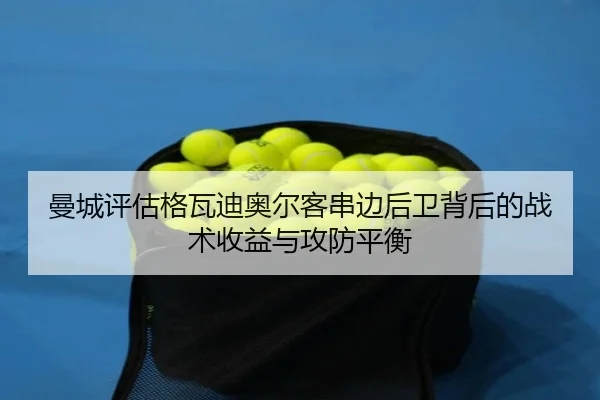 曼城评估格瓦迪奥尔客串边后卫背后的战术收益与攻防平衡