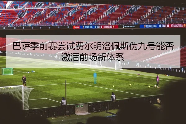 巴萨季前赛尝试费尔明洛佩斯伪九号能否激活前场新体系