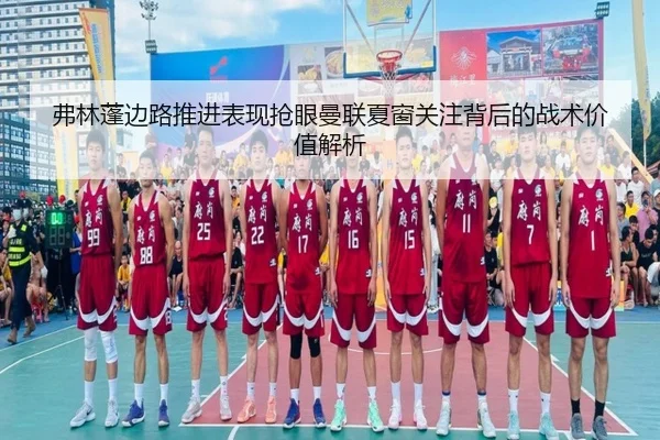 弗林蓬边路推进表现抢眼曼联夏窗关注背后的战术价值解析