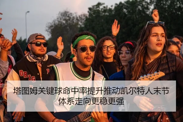 塔图姆关键球命中率提升推动凯尔特人末节体系走向更稳更强