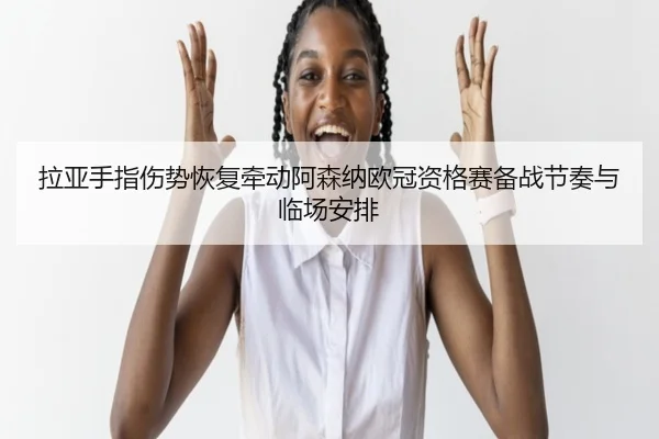 拉亚手指伤势恢复牵动阿森纳欧冠资格赛备战节奏与临场安排